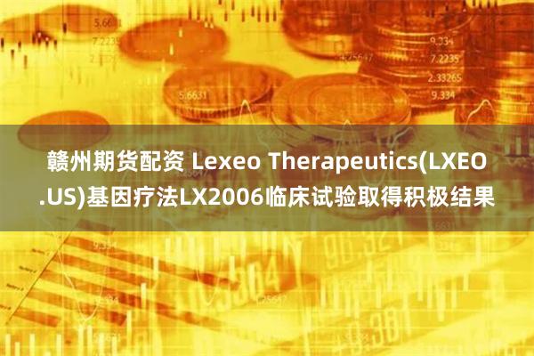 赣州期货配资 Lexeo Therapeutics(LXEO.US)基因疗法LX2006临床试验取得积极结果