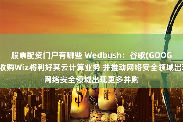 股票配资门户有哪些 Wedbush：谷歌(GOOGL.US)成功收购Wiz将利好其云计算业务 并推动网络安全领域出现更多并购