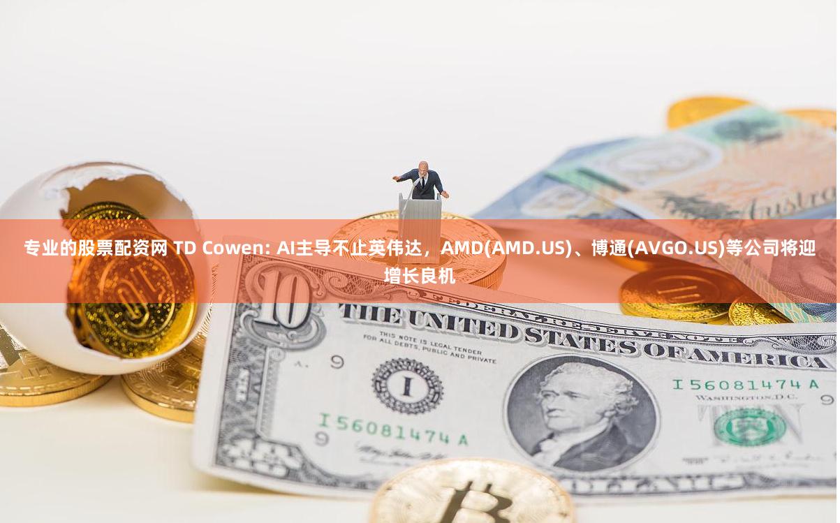 专业的股票配资网 TD Cowen: AI主导不止英伟达，AMD(AMD.US)、博通(AVGO.US)等公司将迎增长良机