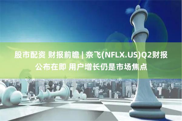 股市配资 财报前瞻 | 奈飞(NFLX.US)Q2财报公布在即 用户增长仍是市场焦点