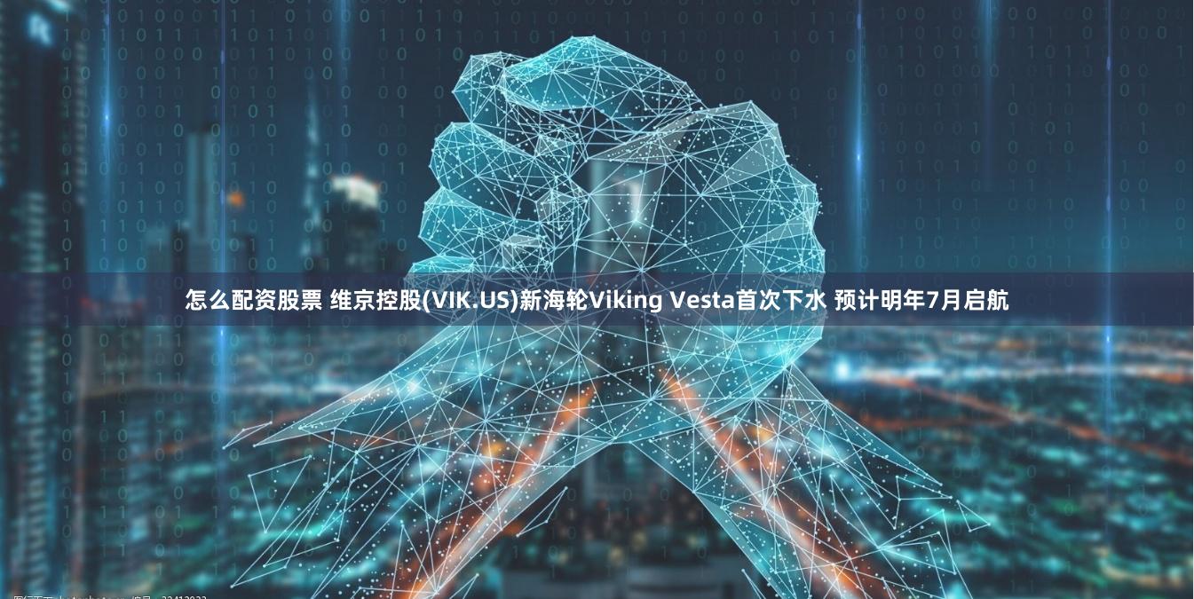 怎么配资股票 维京控股(VIK.US)新海轮Viking Vesta首次下水 预计明年7月启航