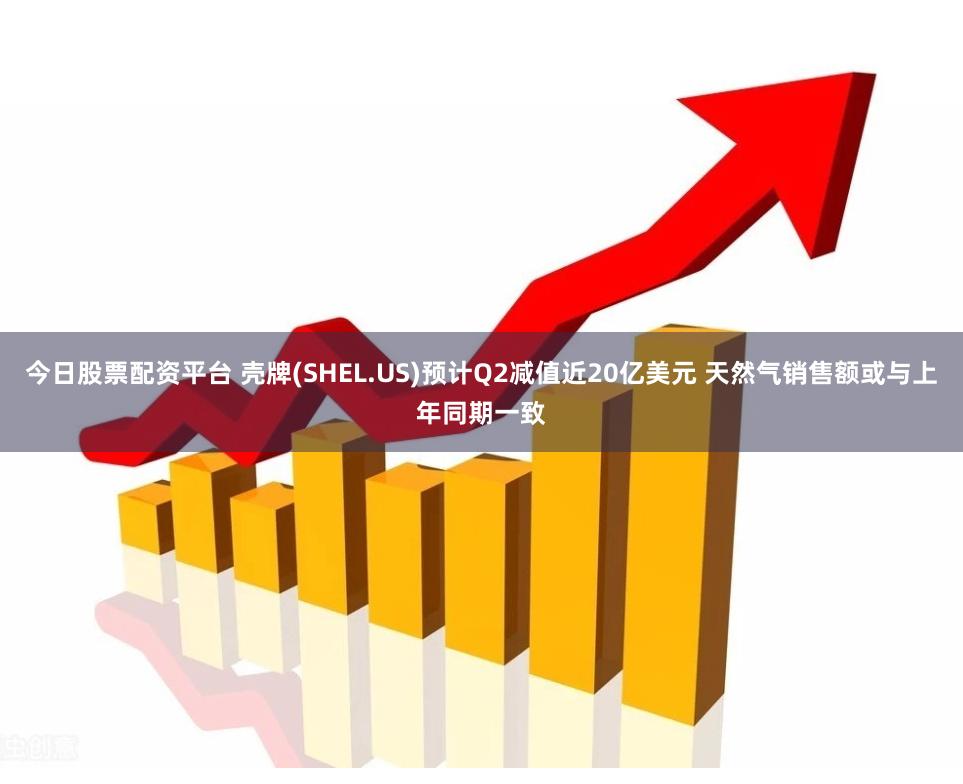 今日股票配资平台 壳牌(SHEL.US)预计Q2减值近20亿美元 天然气销售额或与上年同期一致