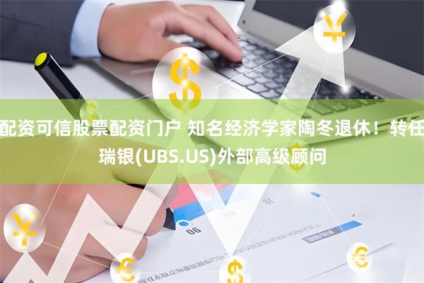 配资可信股票配资门户 知名经济学家陶冬退休！转任瑞银(UBS.US)外部高级顾问