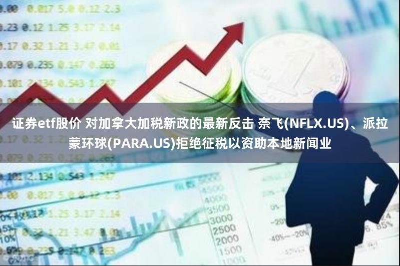 证券etf股价 对加拿大加税新政的最新反击 奈飞(NFLX.US)、派拉蒙环球(PARA.US)拒绝征税以资助本地新闻业