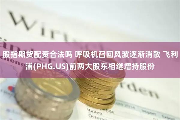 股指期货配资合法吗 呼吸机召回风波逐渐消散 飞利浦(PHG.US)前两大股东相继增持股份