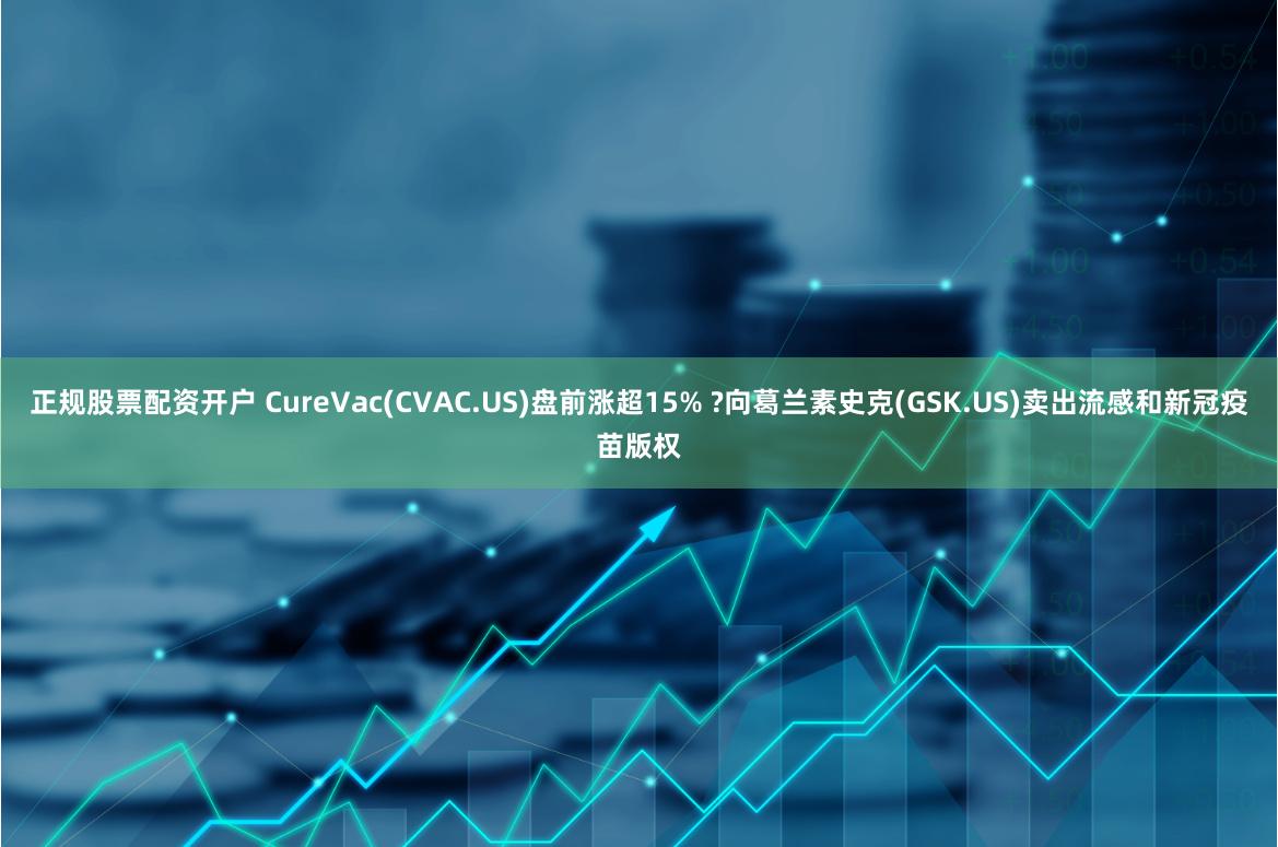 正规股票配资开户 CureVac(CVAC.US)盘前涨超15% ?向葛兰素史克(GSK.US)卖出流感和新冠疫苗版权