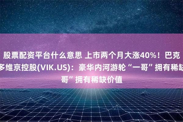 股票配资平台什么意思 上市两个月大涨40%！巴克莱唱多维京控股(VIK.US)：豪华内河游轮“一哥”拥有稀缺价值