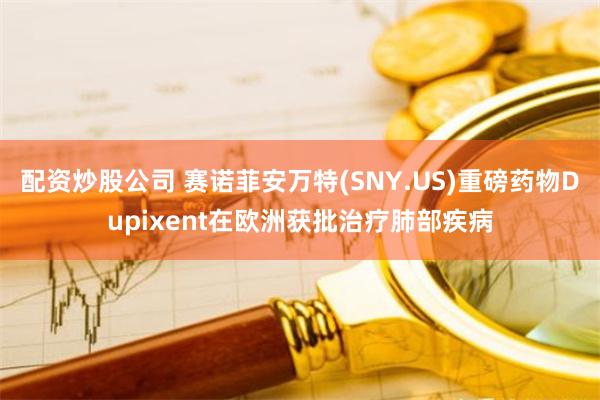 配资炒股公司 赛诺菲安万特(SNY.US)重磅药物Dupixent在欧洲获批治疗肺部疾病