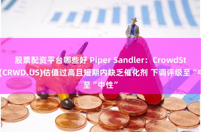 股票配资平台哪些好 Piper Sandler：CrowdStrike(CRWD.US)估值过高且短期内缺乏催化剂 下调评级至“中性”