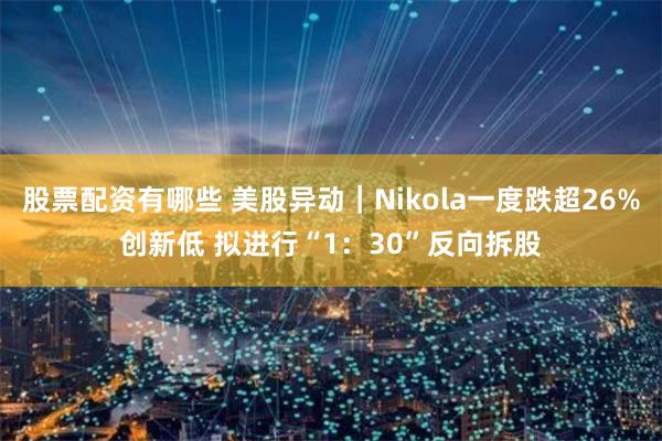 股票配资有哪些 美股异动｜Nikola一度跌超26%创新低 拟进行“1：30”反向拆股