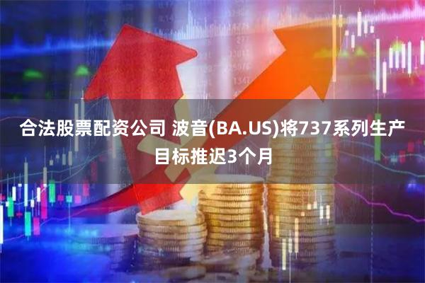 合法股票配资公司 波音(BA.US)将737系列生产目标推迟3个月