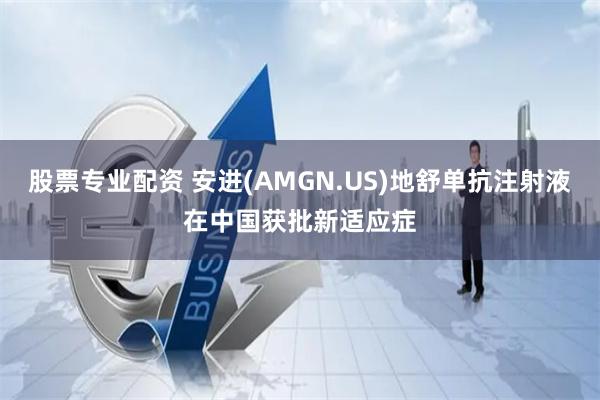 股票专业配资 安进(AMGN.US)地舒单抗注射液在中国获批新适应症