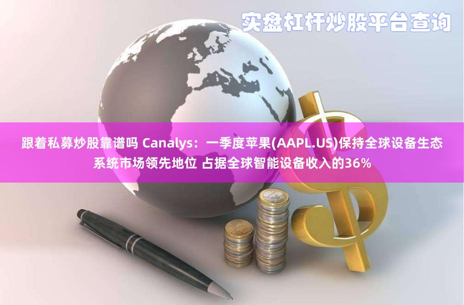 跟着私募炒股靠谱吗 Canalys：一季度苹果(AAPL.US)保持全球设备生态系统市场领先地位 占据全球智能设备收入的36%