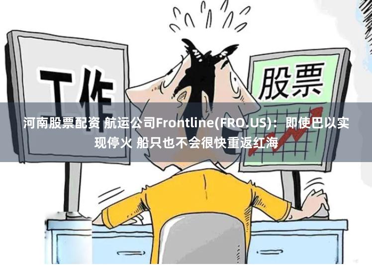 河南股票配资 航运公司Frontline(FRO.US)：即使巴以实现停火 船只也不会很快重返红海