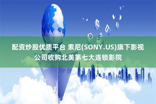 配资炒股优质平台 索尼(SONY.US)旗下影视公司收购北美第七大连锁影院