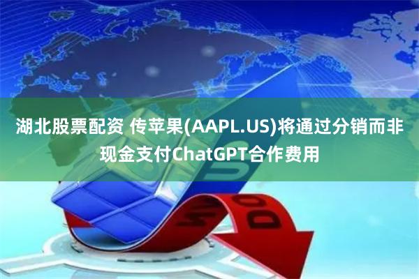 湖北股票配资 传苹果(AAPL.US)将通过分销而非现金支付ChatGPT合作费用