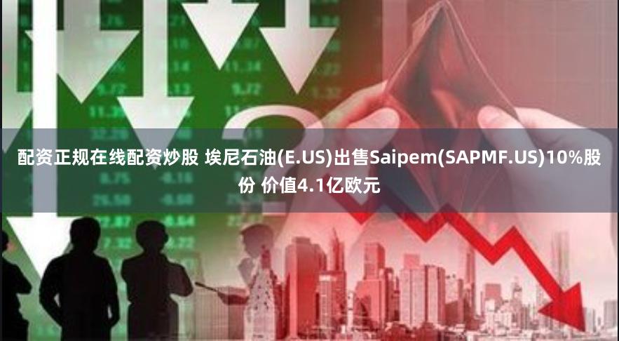 配资正规在线配资炒股 埃尼石油(E.US)出售Saipem(SAPMF.US)10%股份 价值4.1亿欧元