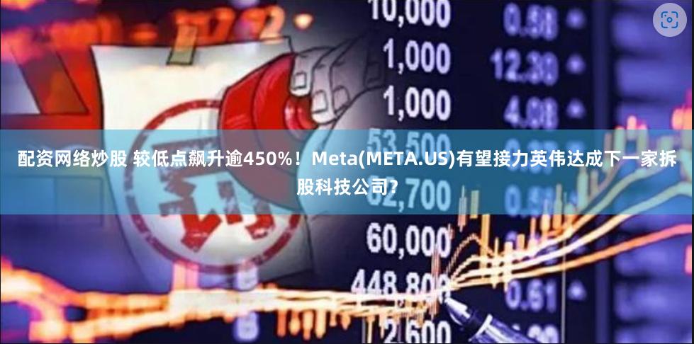 配资网络炒股 较低点飙升逾450%！Meta(META.US)有望接力英伟达成下一家拆股科技公司？