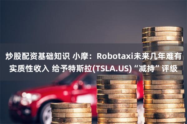 炒股配资基础知识 小摩：Robotaxi未来几年难有实质性收入 给予特斯拉(TSLA.US)“减持”评级