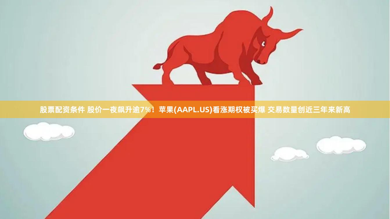 股票配资条件 股价一夜飙升逾7%！苹果(AAPL.US)看涨期权被买爆 交易数量创近三年来新高