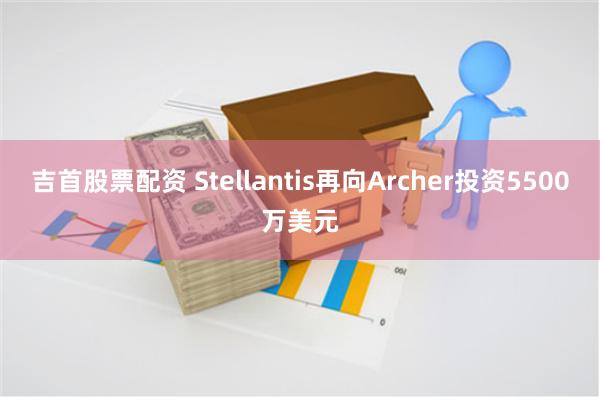 吉首股票配资 Stellantis再向Archer投资5500万美元