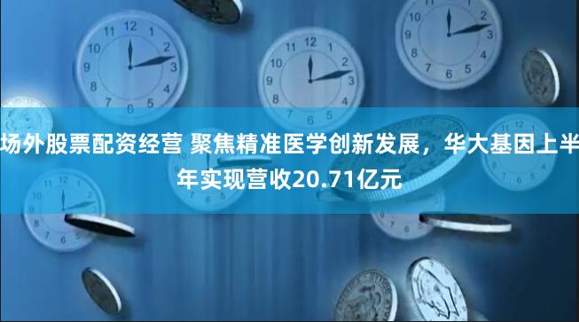 场外股票配资经营 聚焦精准医学创新发展，华大基因上半年实现营收20.71亿元