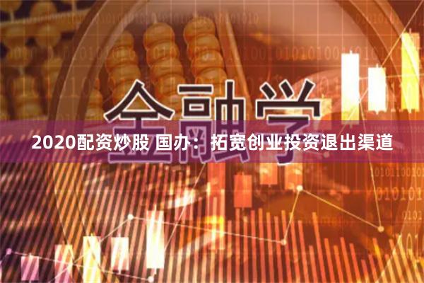 2020配资炒股 国办：拓宽创业投资退出渠道