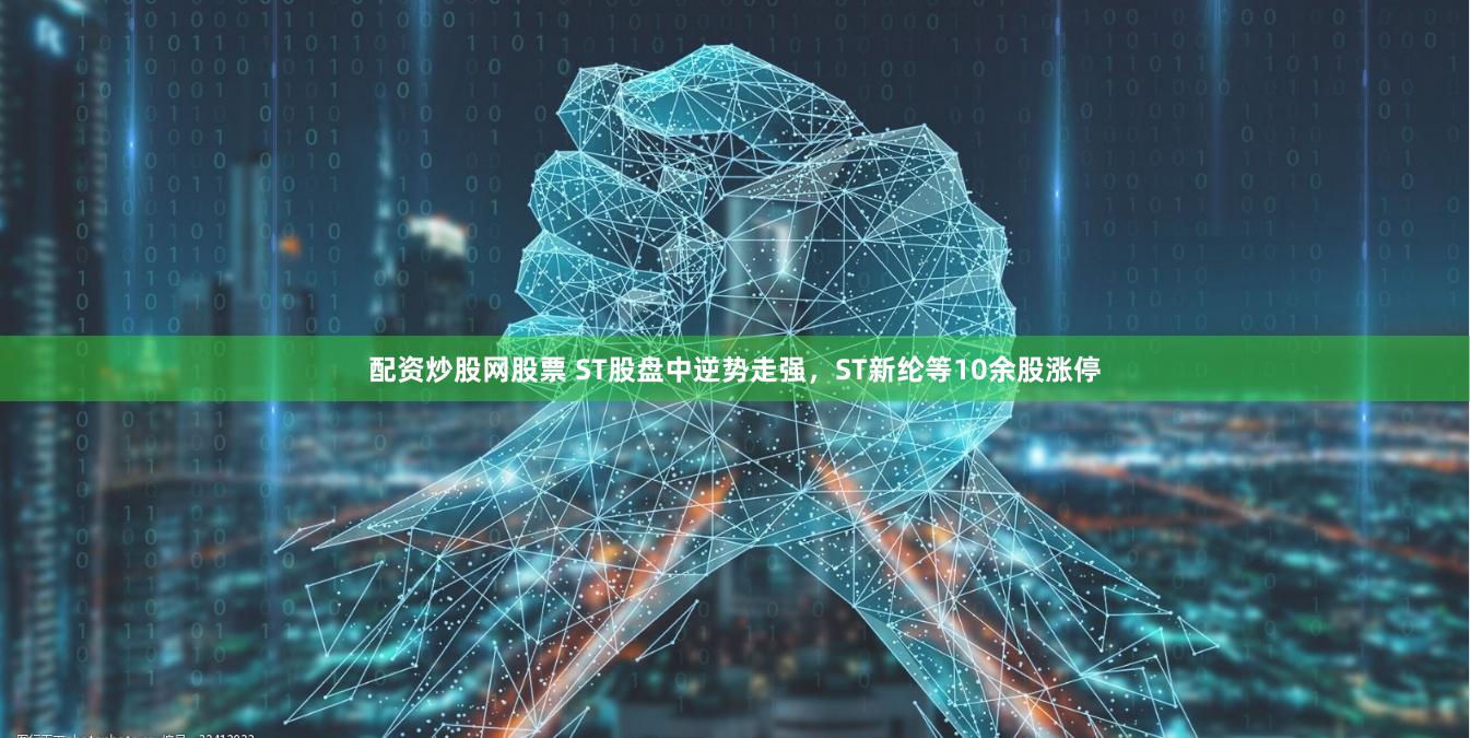 配资炒股网股票 ST股盘中逆势走强，ST新纶等10余股涨停