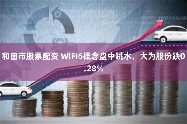 和田市股票配资 WIFI6概念盘中跳水，大为股份跌0.28%