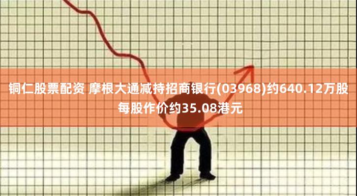 铜仁股票配资 摩根大通减持招商银行(03968)约640.12万股 每股作价约35.08港元