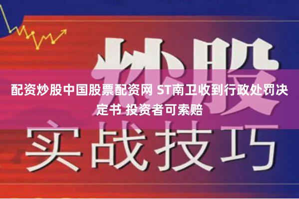 配资炒股中国股票配资网 ST南卫收到行政处罚决定书 投资者可索赔