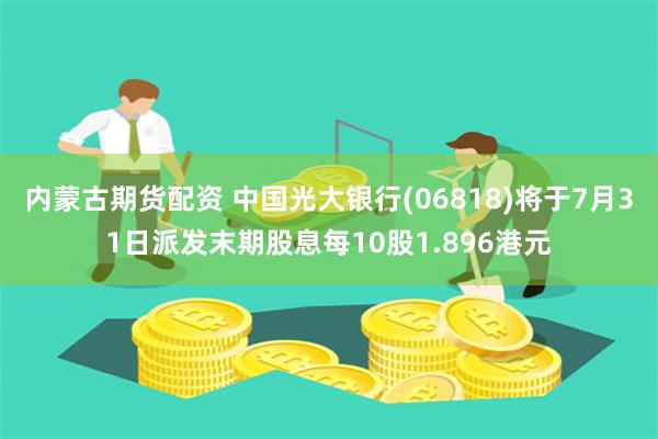 内蒙古期货配资 中国光大银行(06818)将于7月31日派发末期股息每10股1.896港元