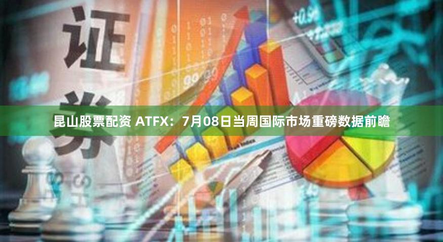 昆山股票配资 ATFX：7月08日当周国际市场重磅数据前瞻