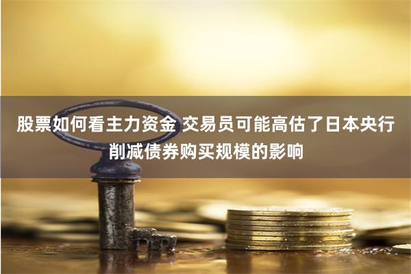 股票如何看主力资金 交易员可能高估了日本央行削减债券购买规模的影响