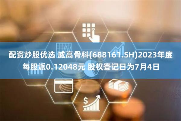 配资炒股优选 威高骨科(688161.SH)2023年度每股派0.12048元 股权登记日为7月4日