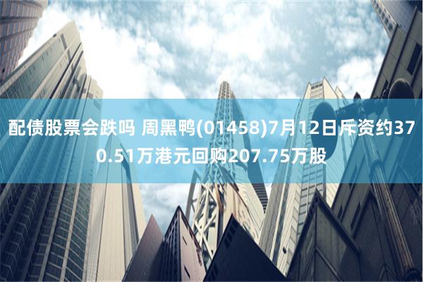 配债股票会跌吗 周黑鸭(01458)7月12日斥资约370.51万港元回购207.75万股