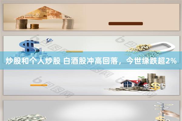 炒股和个人炒股 白酒股冲高回落，今世缘跌超2%