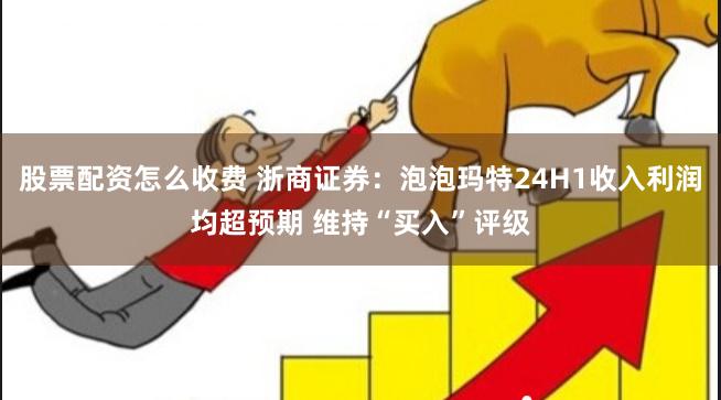 股票配资怎么收费 浙商证券：泡泡玛特24H1收入利润均超预期 维持“买入”评级