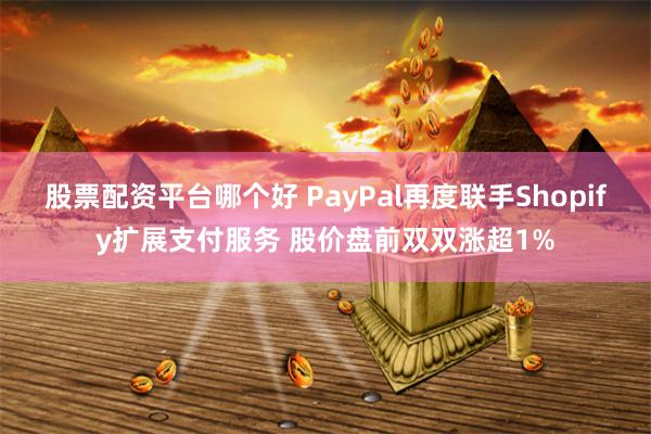 股票配资平台哪个好 PayPal再度联手Shopify扩展支付服务 股价盘前双双涨超1%