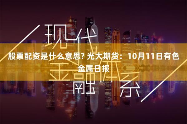 股票配资是什么意思? 光大期货：10月11日有色金属日报