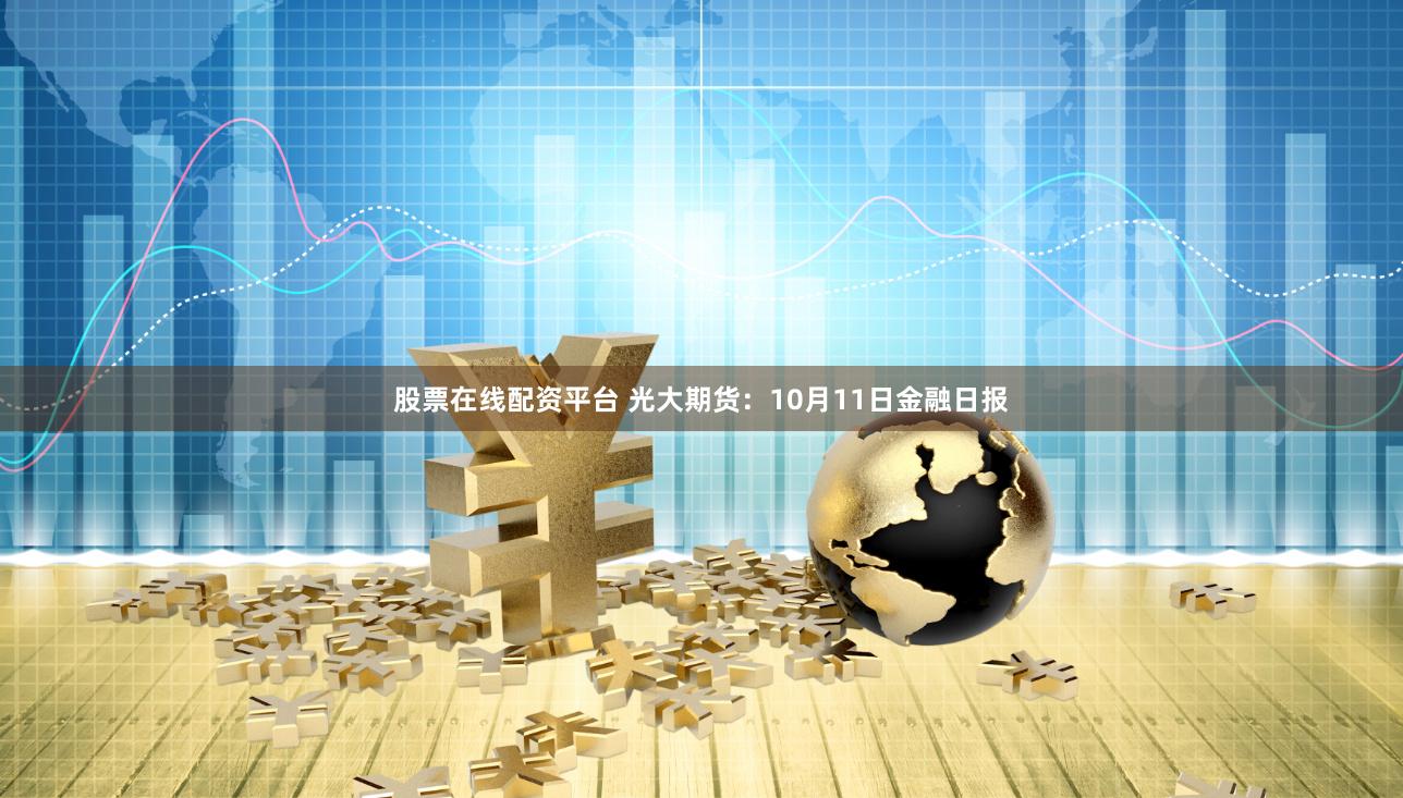 股票在线配资平台 光大期货：10月11日金融日报