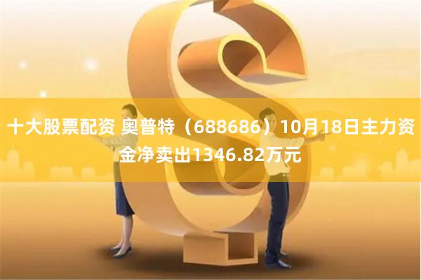 十大股票配资 奥普特（688686）10月18日主力资金净卖出1346.82万元