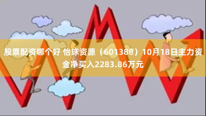 股票配资哪个好 怡球资源（601388）10月18日主力资金净买入2283.86万元