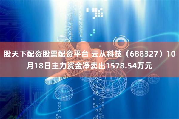 股天下配资股票配资平台 云从科技（688327）10月18日主力资金净卖出1578.54万元