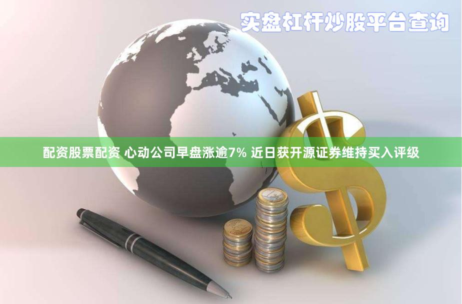 配资股票配资 心动公司早盘涨逾7% 近日获开源证券维持买入评级