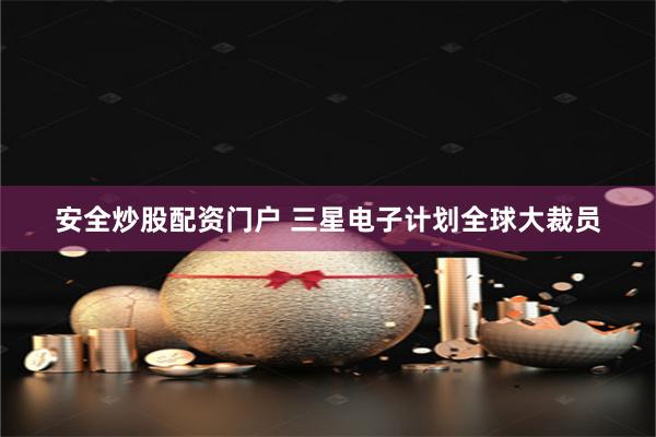 安全炒股配资门户 三星电子计划全球大裁员