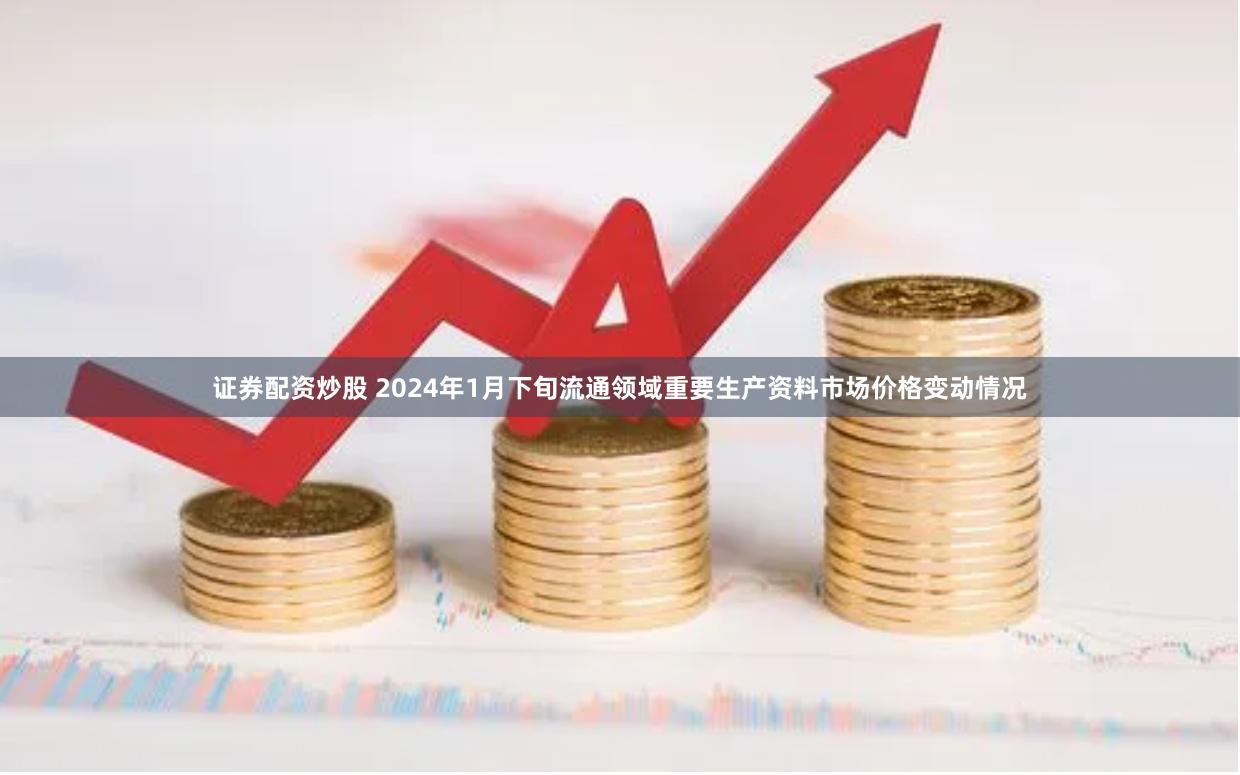 证券配资炒股 2024年1月下旬流通领域重要生产资料市场价格变动情况