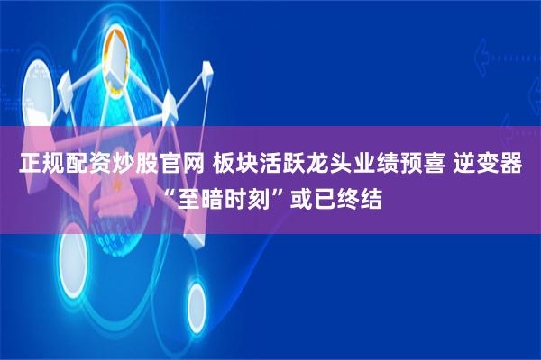 正规配资炒股官网 板块活跃龙头业绩预喜 逆变器“至暗时刻”或已终结