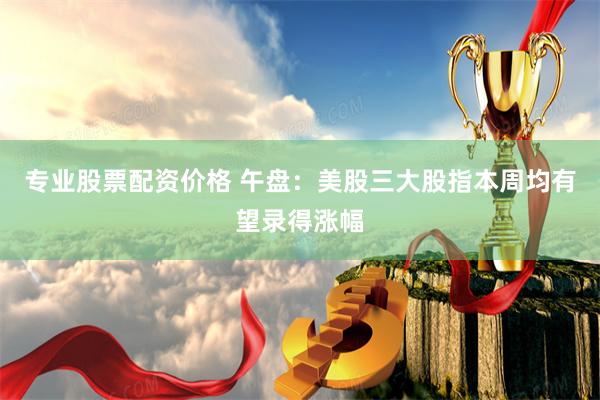 专业股票配资价格 午盘：美股三大股指本周均有望录得涨幅