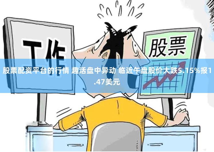 股票配资平台的行情 趣活盘中异动 临近午盘股价大跌5.15%报1.47美元